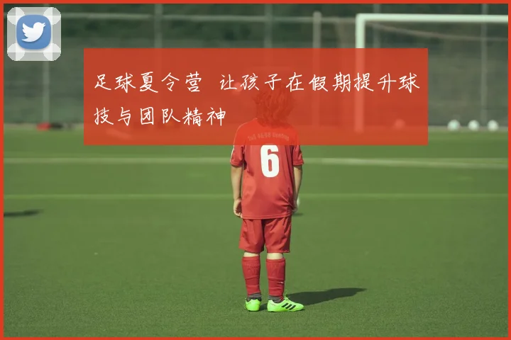 足球夏令营 让孩子在假期提升球技与团队精神