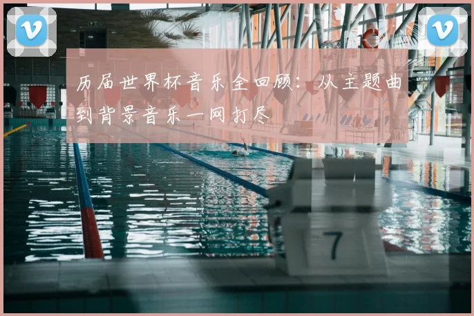 历届世界杯音乐全回顾:从主题曲到背景音乐一网打尽