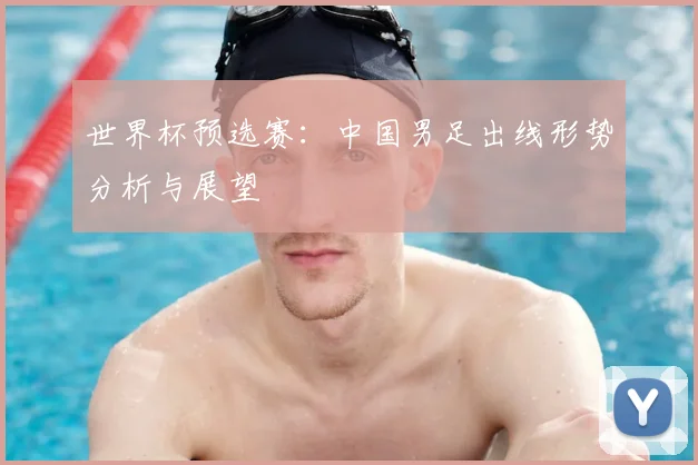 世界杯预选赛：中国男足出线形势分析与展望