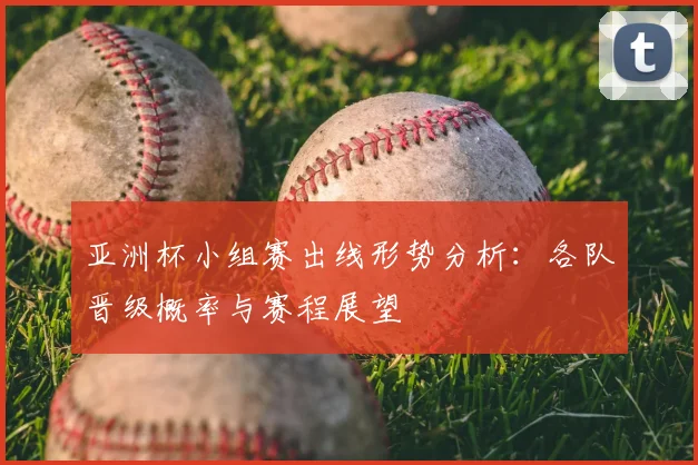 亚洲杯小组赛出线形势分析：各队晋级概率与赛程展望