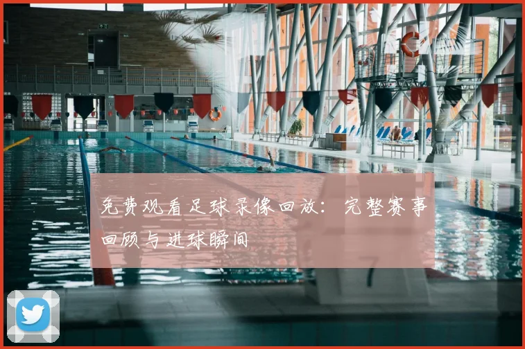 免费观看足球录像回放:完整赛事回顾与进球瞬间