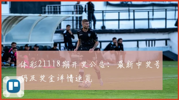 体彩21118期开奖公告:最新中奖号码及奖金详情速览