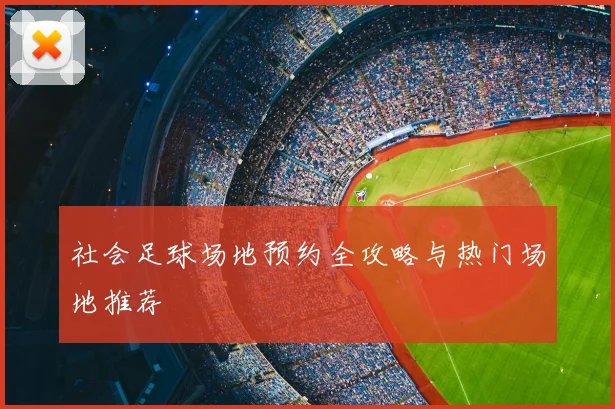 社会足球场地预约全攻略与热门场地推荐