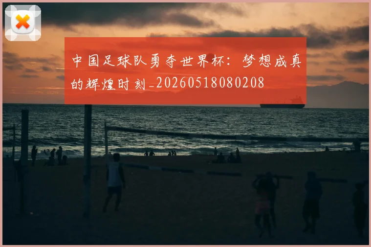 中国足球队勇夺世界杯：梦想成真的辉煌时刻_20260518080208