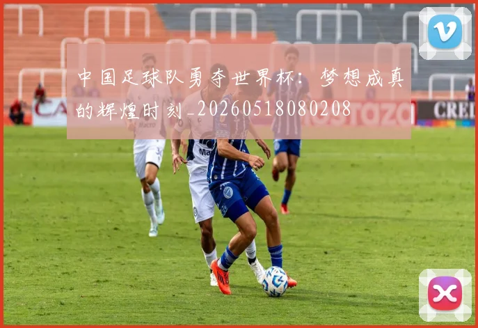 中国足球队勇夺世界杯:梦想成真的辉煌时刻_20260518080208