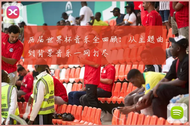 历届世界杯音乐全回顾：从主题曲到背景音乐一网打尽