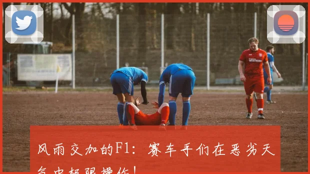 风雨交加的F1：赛车手们在恶劣天气中极限操作！