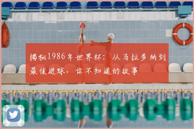 揭秘1986年世界杯：从马拉多纳到最佳进球，你不知道的故事